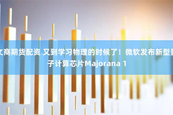 文商期貨配資 又到學習物理的時候了！微軟發布新型量子計算芯片Majorana 1